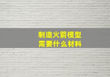 制造火箭模型 需要什么材料